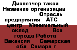 Диспетчер такси › Название организации ­ Ecolife taxi › Отрасль предприятия ­ АТС, call-центр › Минимальный оклад ­ 30 000 - Все города Работа » Вакансии   . Самарская обл.,Самара г.